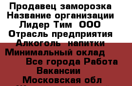 Продавец заморозка › Название организации ­ Лидер Тим, ООО › Отрасль предприятия ­ Алкоголь, напитки › Минимальный оклад ­ 28 500 - Все города Работа » Вакансии   . Московская обл.,Железнодорожный г.